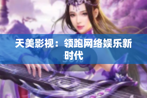天美影视：领跑网络娱乐新时代