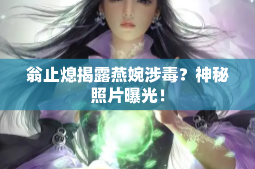 翁止熄揭露燕婉涉毒？神秘照片曝光！