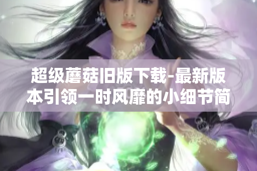 超级蘑菇旧版下载-最新版本引领一时风靡的小细节简介