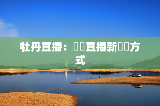 牡丹直播：網紅直播新賺錢方式