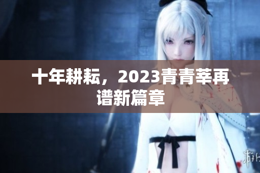 十年耕耘，2023青青莘再谱新篇章