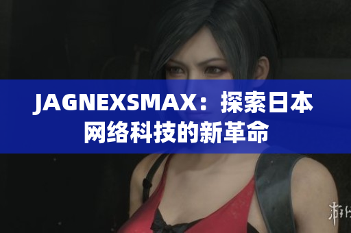 JAGNEXSMAX：探索日本网络科技的新革命