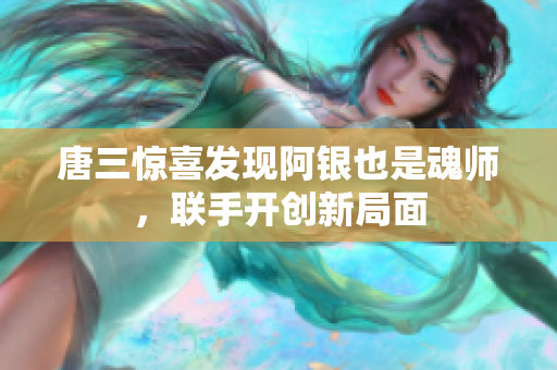 唐三惊喜发现阿银也是魂师，联手开创新局面