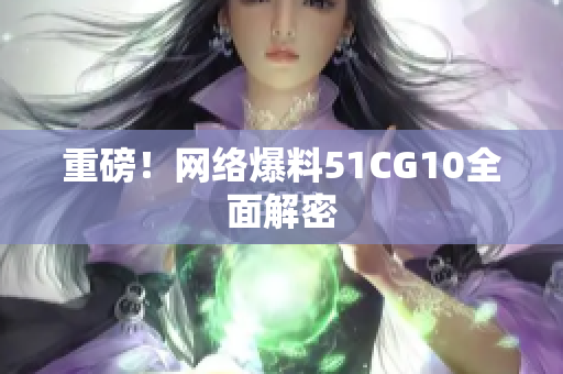 重磅！网络爆料51CG10全面解密