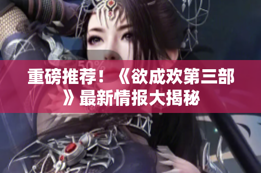 重磅推荐！《欲成欢第三部》最新情报大揭秘