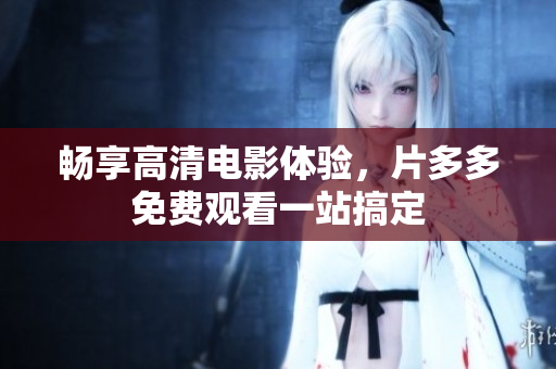 畅享高清电影体验，片多多免费观看一站搞定