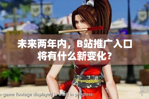 未来两年内，B站推广入口将有什么新变化？