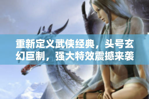 重新定义武侠经典，头号玄幻巨制，强大特效震撼来袭的国语电影