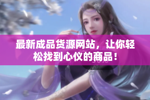 最新成品货源网站，让你轻松找到心仪的商品！