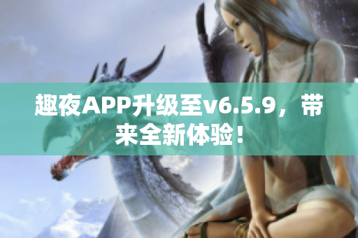 趣夜APP升级至v6.5.9，带来全新体验！