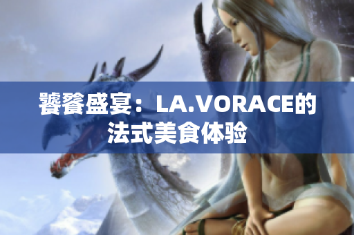 饕餮盛宴：LA.VORACE的法式美食体验