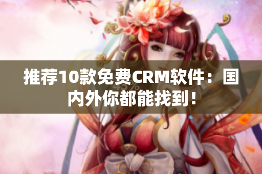 推荐10款免费CRM软件：国内外你都能找到！