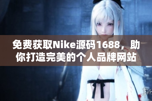 免费获取Nike源码1688，助你打造完美的个人品牌网站