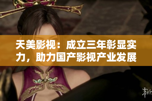 天美影视：成立三年彰显实力，助力国产影视产业发展