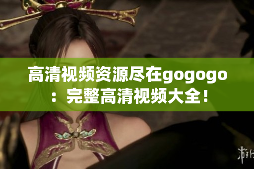 高清视频资源尽在gogogo：完整高清视频大全！
