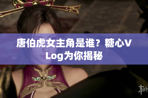 唐伯虎女主角是谁？糖心VLog为你揭秘
