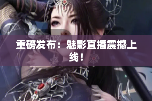 重磅发布：魅影直播震撼上线！