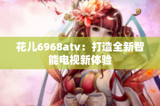 花儿6968atv：打造全新智能电视新体验