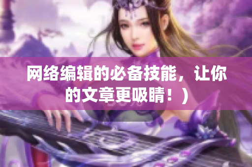 网络编辑的必备技能，让你的文章更吸睛！)