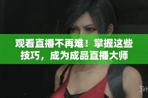 观看直播不再难！掌握这些技巧，成为成品直播大师