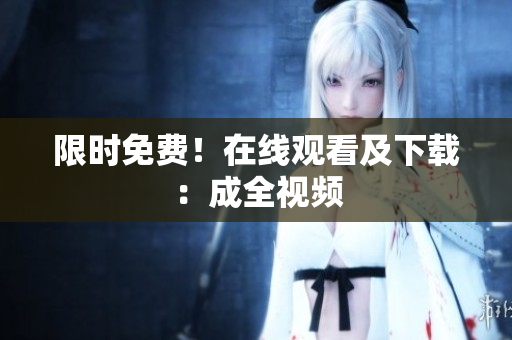 限时免费！在线观看及下载：成全视频
