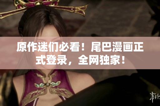 原作迷们必看！尾巴漫画正式登录，全网独家！