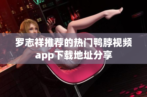 罗志祥推荐的热门鸭脖视频app下载地址分享