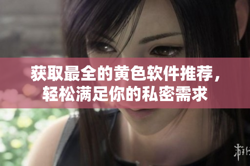 获取最全的黄色软件推荐，轻松满足你的私密需求