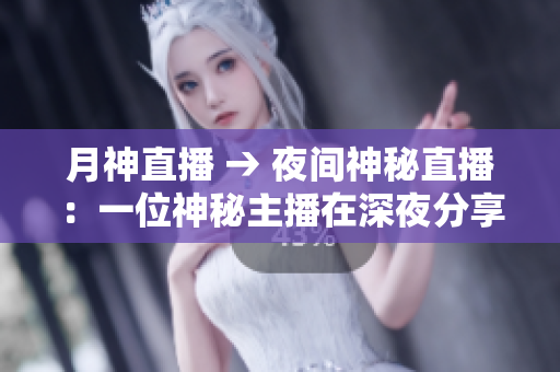 月神直播 → 夜间神秘直播：一位神秘主播在深夜分享的网络故事