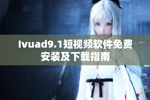 Ivuad9.1短视频软件免费安装及下载指南