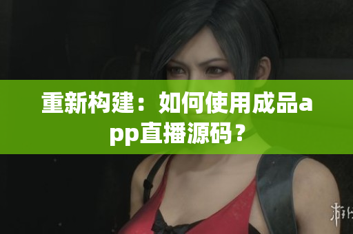 重新构建：如何使用成品app直播源码？