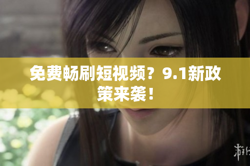 免费畅刷短视频？9.1新政策来袭！