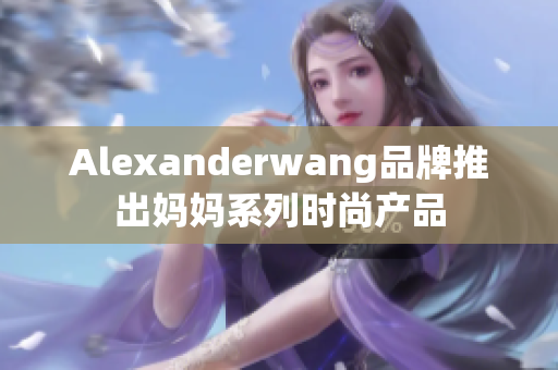 Alexanderwang品牌推出妈妈系列时尚产品