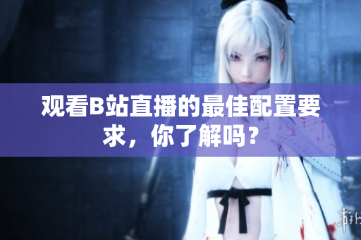 观看B站直播的最佳配置要求，你了解吗？