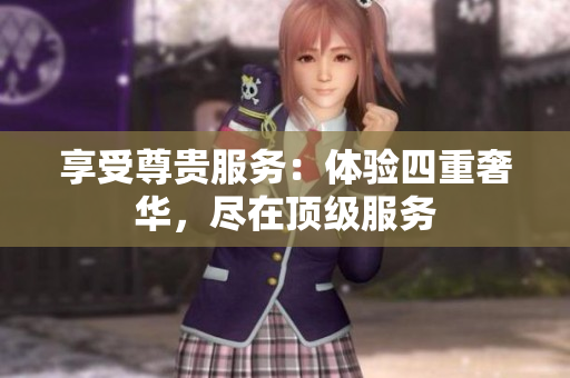 享受尊贵服务：体验四重奢华，尽在顶级服务