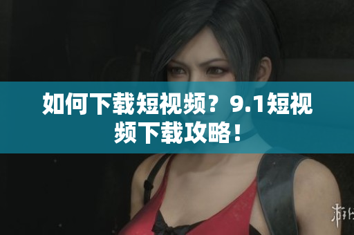 如何下载短视频？9.1短视频下载攻略！
