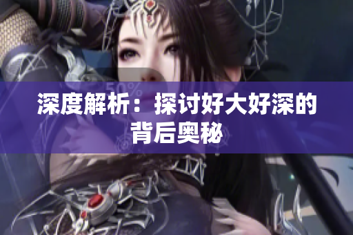 深度解析：探讨好大好深的背后奥秘