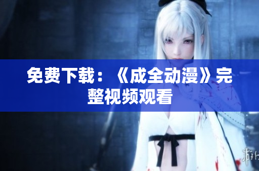 免费下载：《成全动漫》完整视频观看