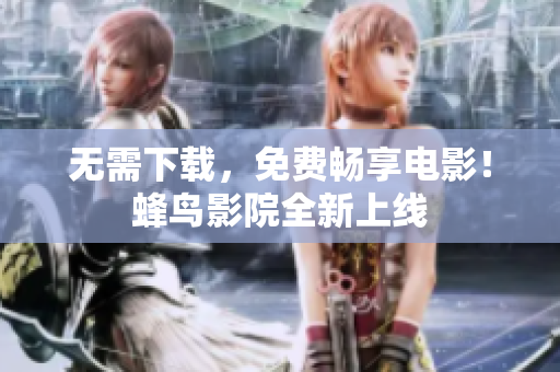无需下载，免费畅享电影！蜂鸟影院全新上线