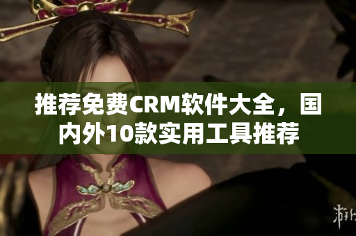 推荐免费CRM软件大全，国内外10款实用工具推荐