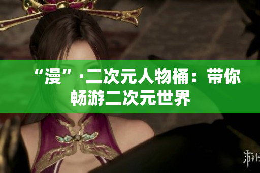 “漫”·二次元人物桶：带你畅游二次元世界