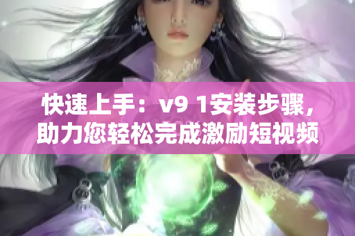快速上手：v9 1安装步骤，助力您轻松完成激励短视频制作！