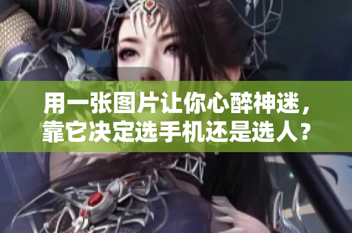 用一张图片让你心醉神迷，靠它决定选手机还是选人？