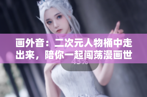 画外音：二次元人物桶中走出来，陪你一起闯荡漫画世界！