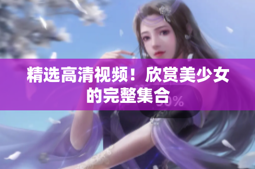 精选高清视频！欣赏美少女的完整集合