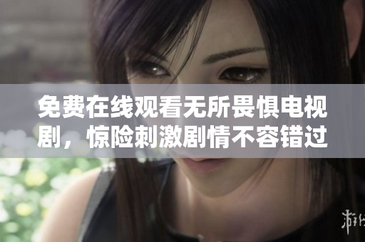 免费在线观看无所畏惧电视剧，惊险刺激剧情不容错过！