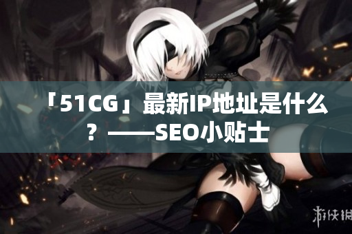 「51CG」最新IP地址是什么？——SEO小贴士