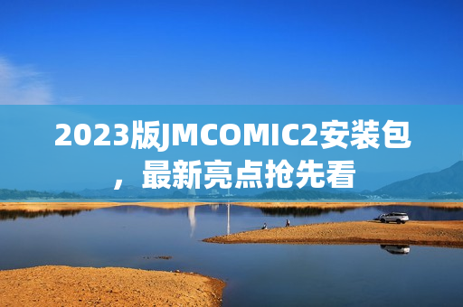 2023版JMCOMIC2安装包，最新亮点抢先看