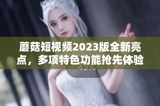 蘑菇短视频2023版全新亮点，多项特色功能抢先体验！