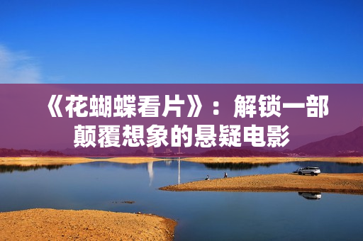《花蝴蝶看片》：解锁一部颠覆想象的悬疑电影